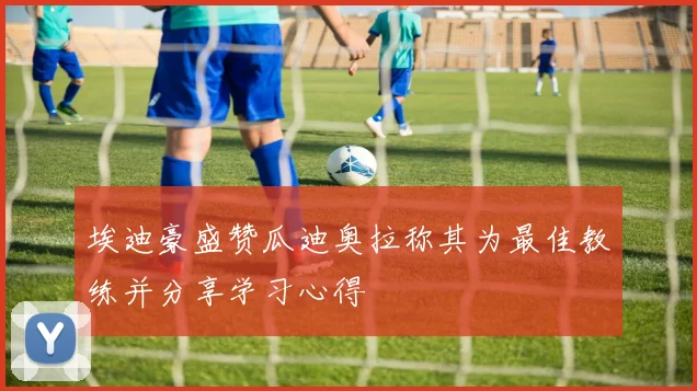 埃迪豪盛赞瓜迪奥拉称其为最佳教练并分享学习心得