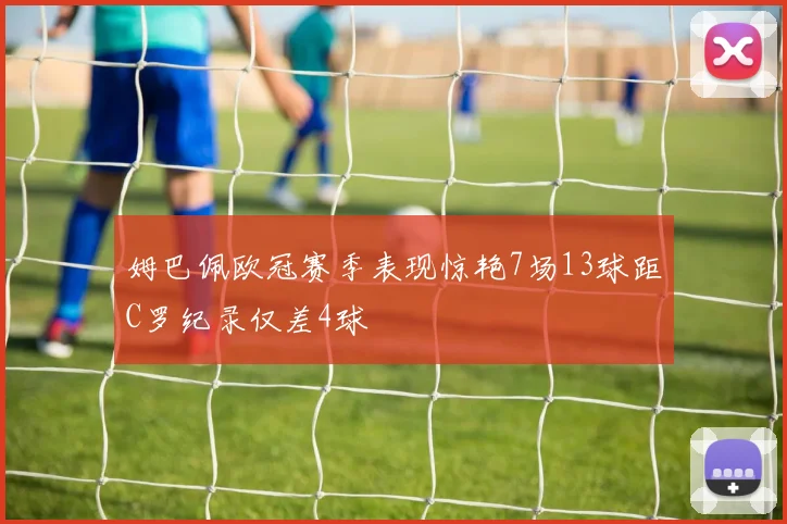 姆巴佩欧冠赛季表现惊艳7场13球距C罗纪录仅差4球