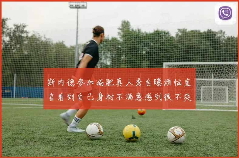 斯内德参加减肥真人秀自曝烦恼直言看到自己身材不满意感到很不爽
