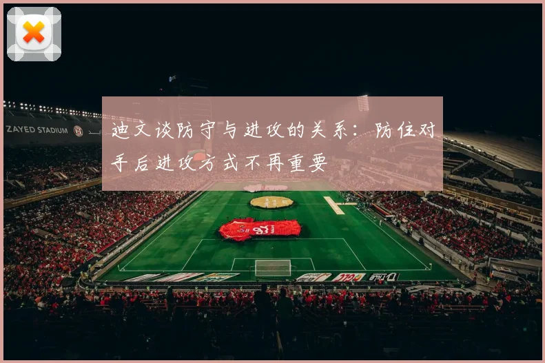 迪文谈防守与进攻的关系：防住对手后进攻方式不再重要