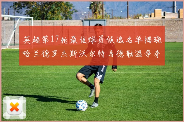 英超第17轮最佳球员候选名单揭晓哈兰德罗杰斯沃尔特马德勒温争夺荣誉