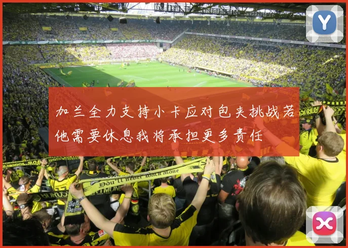 加兰全力支持小卡应对包夹挑战若他需要休息我将承担更多责任